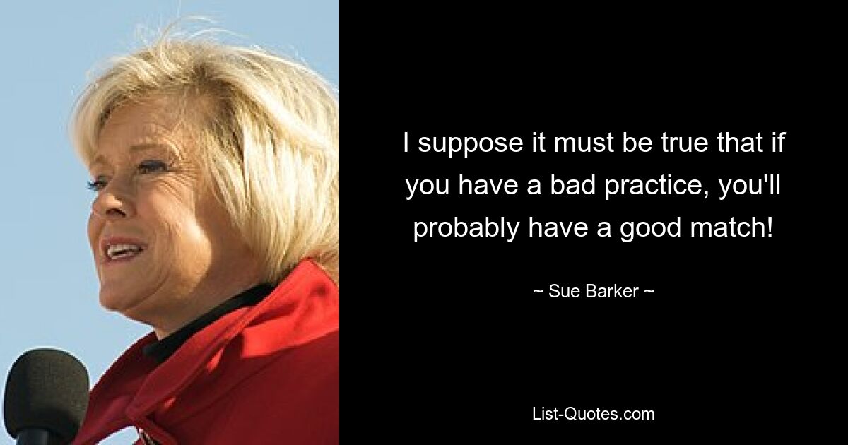 I suppose it must be true that if you have a bad practice, you'll probably have a good match! — © Sue Barker