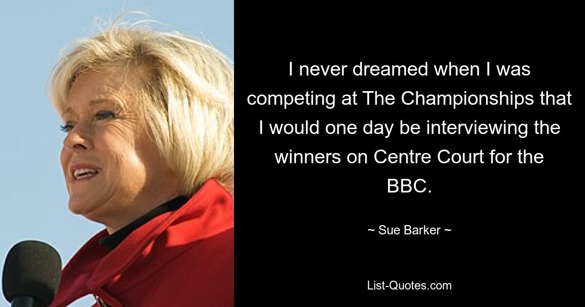 I never dreamed when I was competing at The Championships that I would one day be interviewing the winners on Centre Court for the BBC. — © Sue Barker