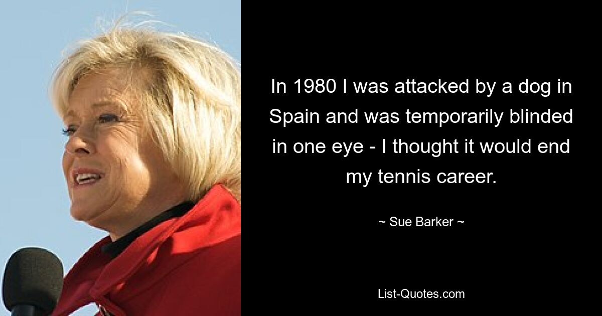 In 1980 I was attacked by a dog in Spain and was temporarily blinded in one eye - I thought it would end my tennis career. — © Sue Barker