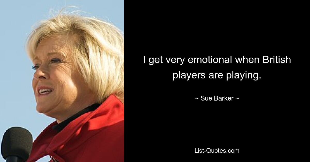 I get very emotional when British players are playing. — © Sue Barker