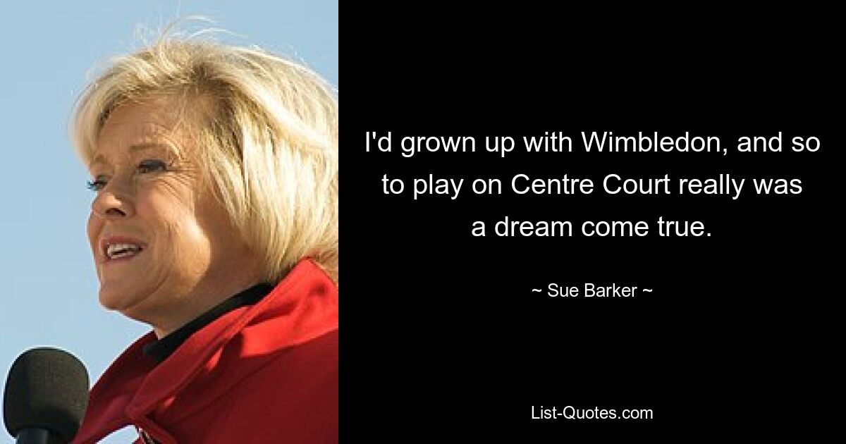 I'd grown up with Wimbledon, and so to play on Centre Court really was a dream come true. — © Sue Barker