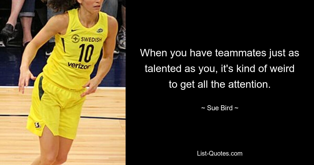 When you have teammates just as talented as you, it's kind of weird to get all the attention. — © Sue Bird