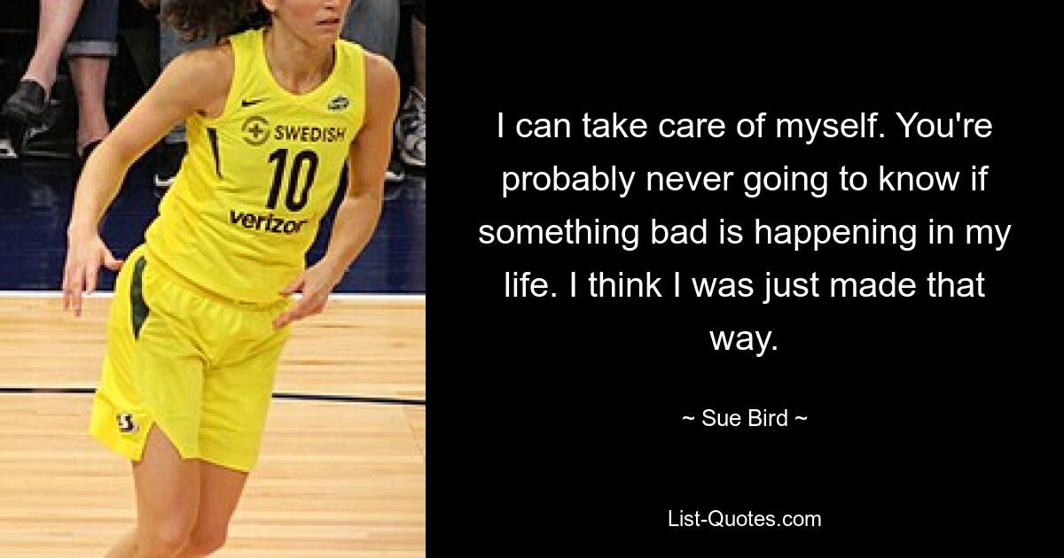 I can take care of myself. You're probably never going to know if something bad is happening in my life. I think I was just made that way. — © Sue Bird