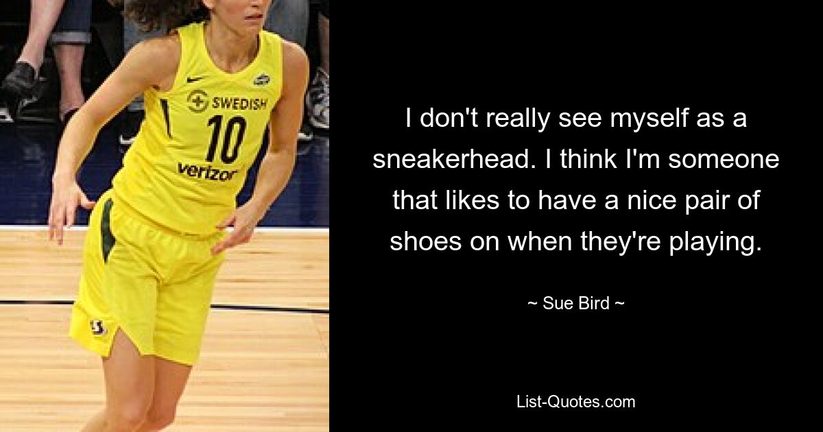 I don't really see myself as a sneakerhead. I think I'm someone that likes to have a nice pair of shoes on when they're playing. — © Sue Bird