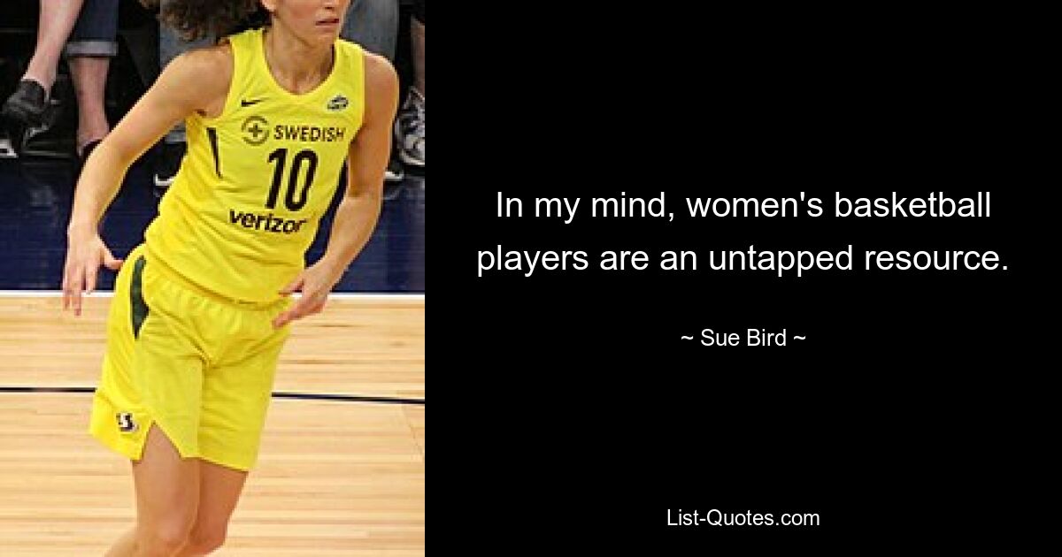 In my mind, women's basketball players are an untapped resource. — © Sue Bird