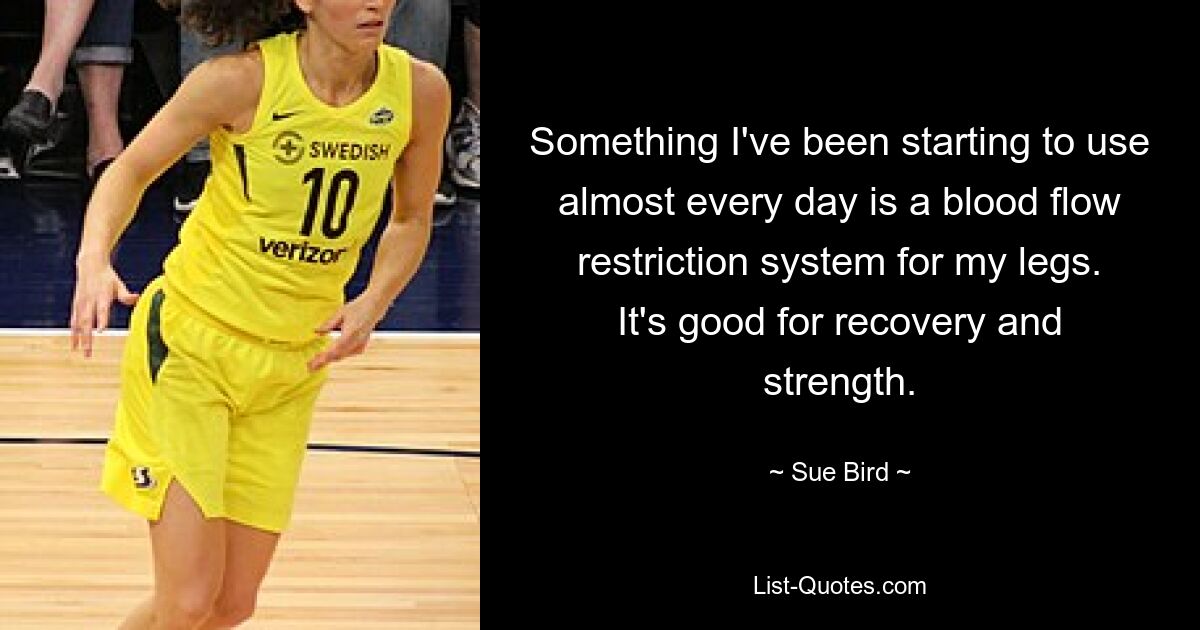 Something I've been starting to use almost every day is a blood flow restriction system for my legs. It's good for recovery and strength. — © Sue Bird