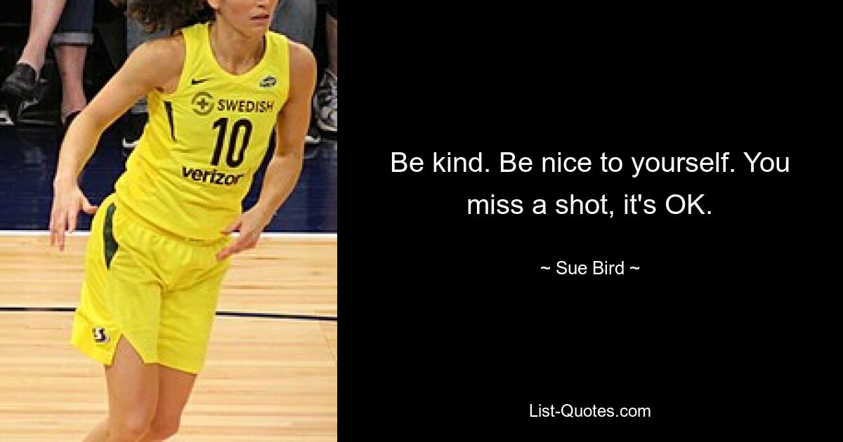 Be kind. Be nice to yourself. You miss a shot, it's OK. — © Sue Bird