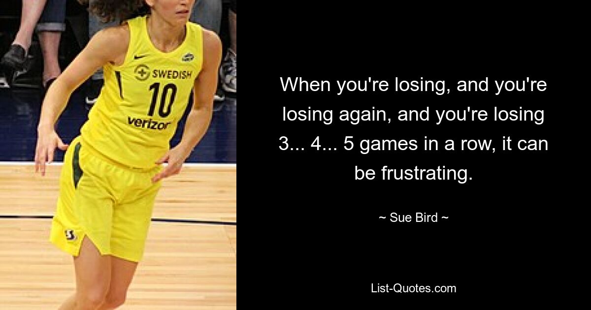 When you're losing, and you're losing again, and you're losing 3... 4... 5 games in a row, it can be frustrating. — © Sue Bird