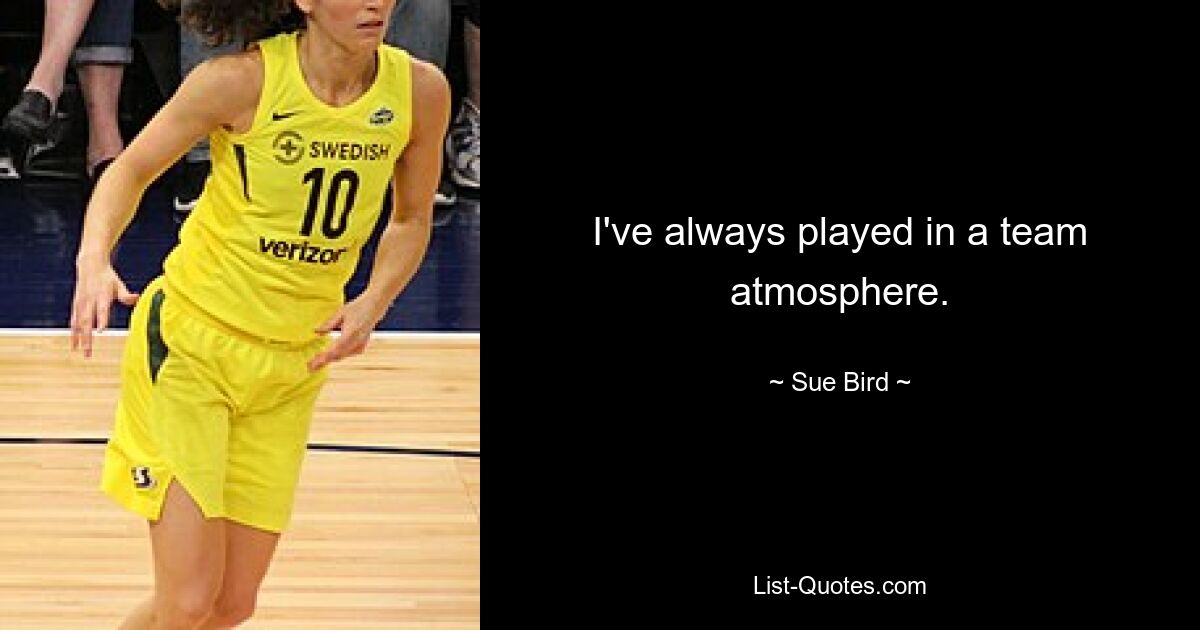 I've always played in a team atmosphere. — © Sue Bird