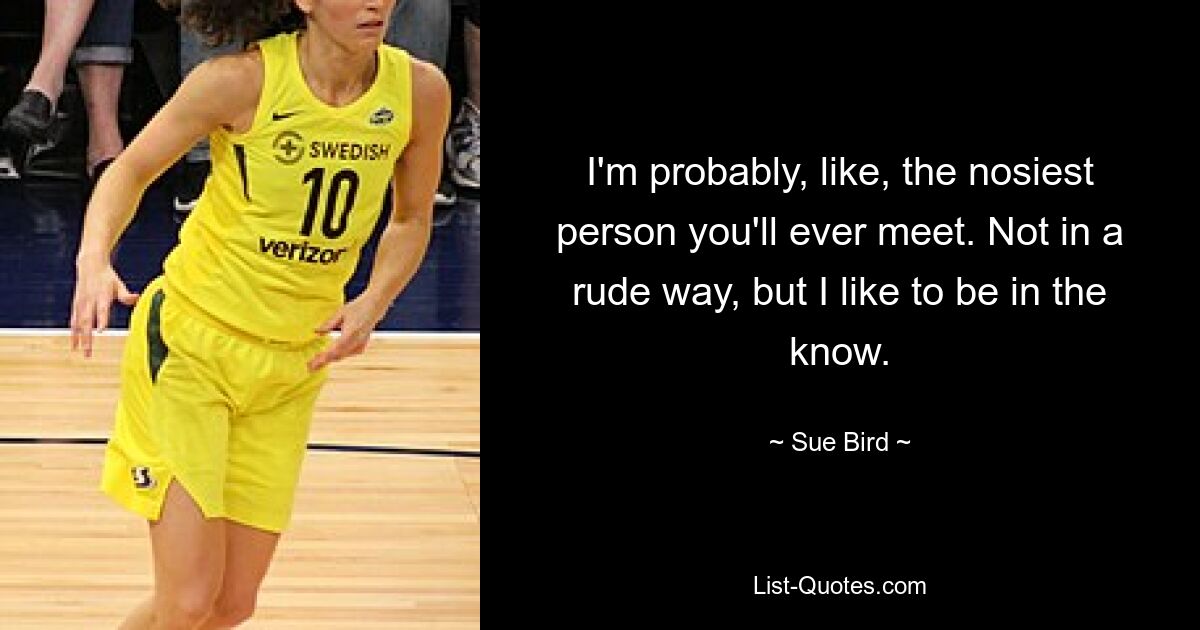 I'm probably, like, the nosiest person you'll ever meet. Not in a rude way, but I like to be in the know. — © Sue Bird