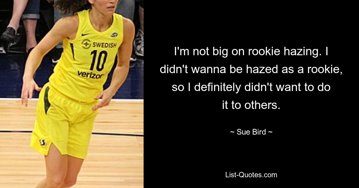 I'm not big on rookie hazing. I didn't wanna be hazed as a rookie, so I definitely didn't want to do it to others. — © Sue Bird