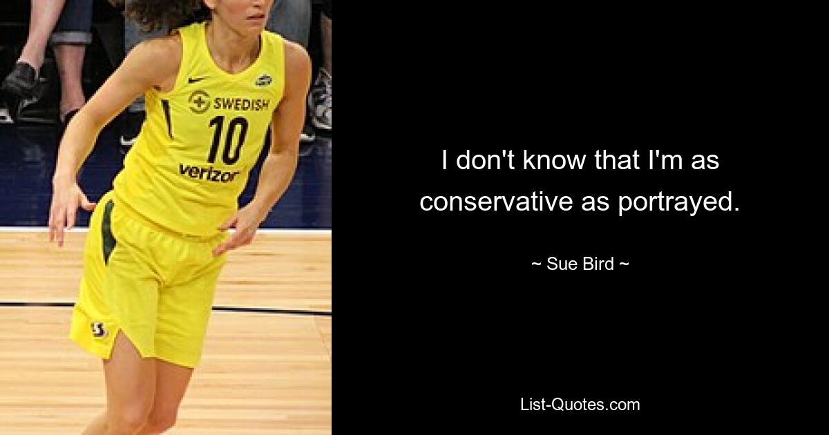 I don't know that I'm as conservative as portrayed. — © Sue Bird