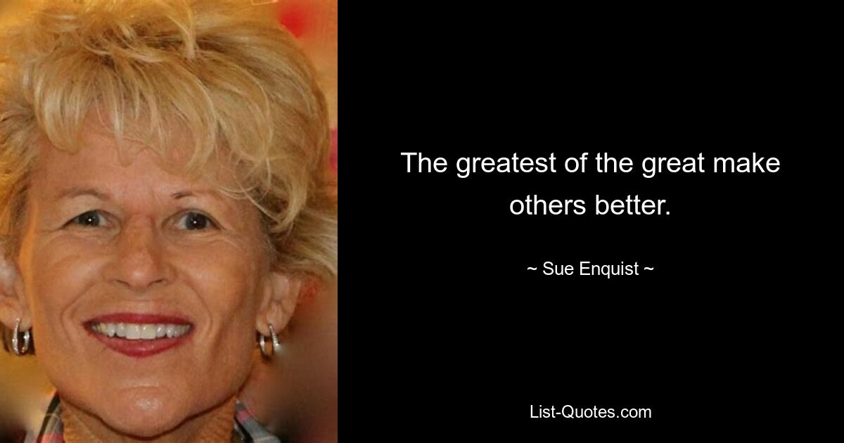 The greatest of the great make others better. — © Sue Enquist