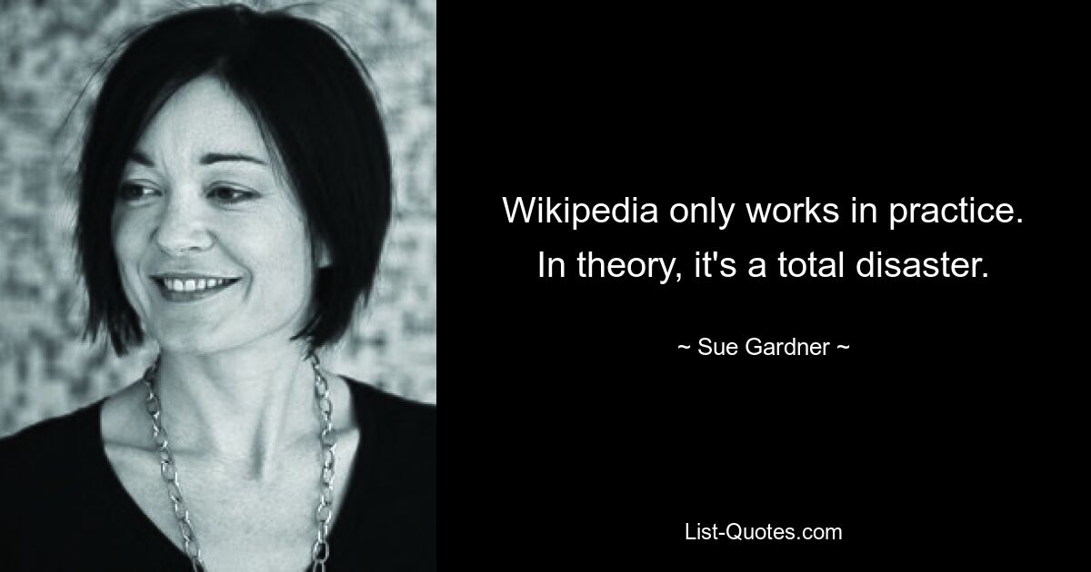 Wikipedia only works in practice. In theory, it's a total disaster. — © Sue Gardner