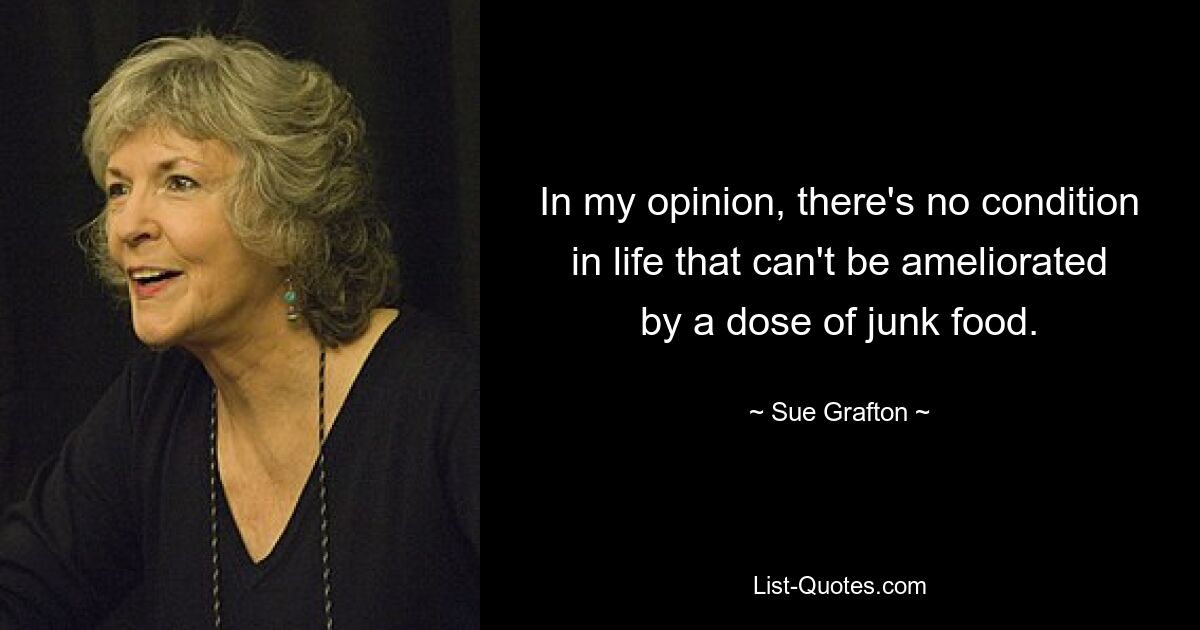 In my opinion, there's no condition in life that can't be ameliorated by a dose of junk food. — © Sue Grafton