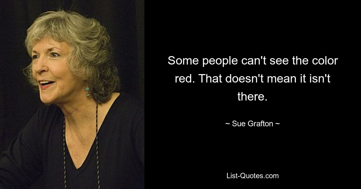 Manche Menschen können die Farbe Rot nicht sehen. Das bedeutet nicht, dass es nicht da ist. — © Sue Grafton