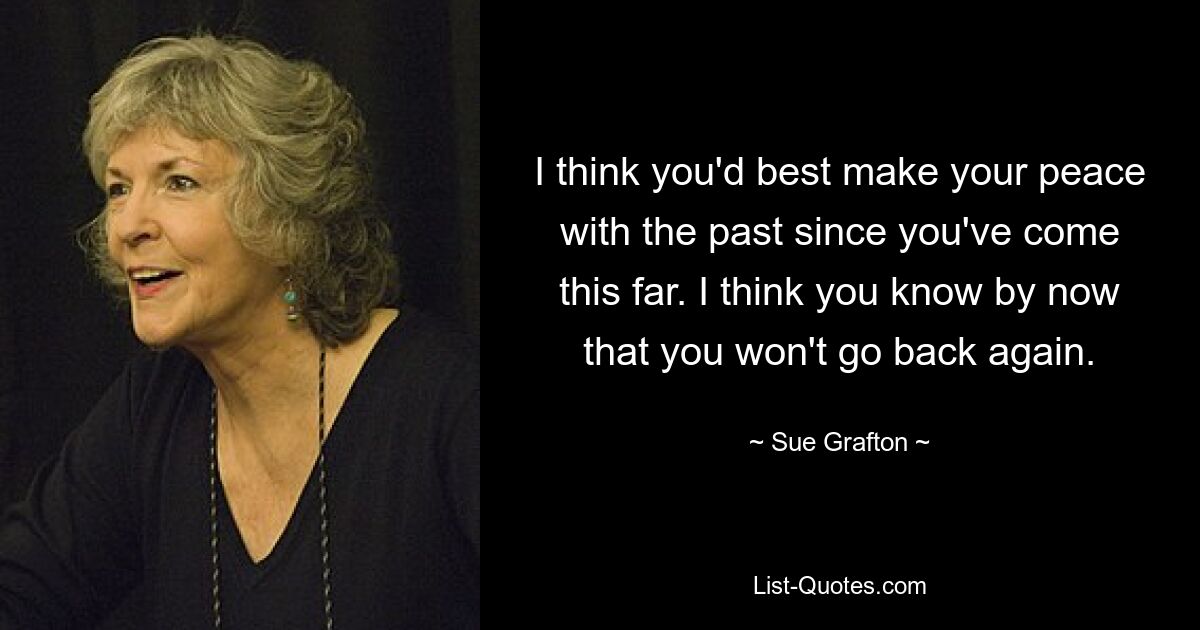 I think you'd best make your peace with the past since you've come this far. I think you know by now that you won't go back again. — © Sue Grafton