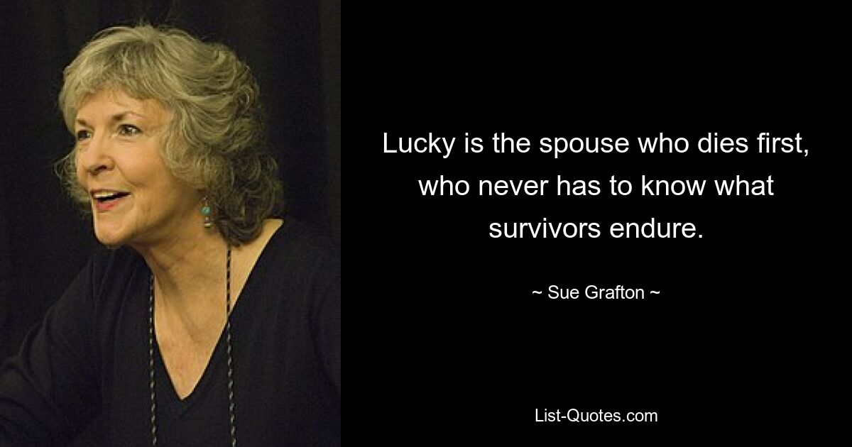 Lucky is the spouse who dies first, who never has to know what survivors endure. — © Sue Grafton