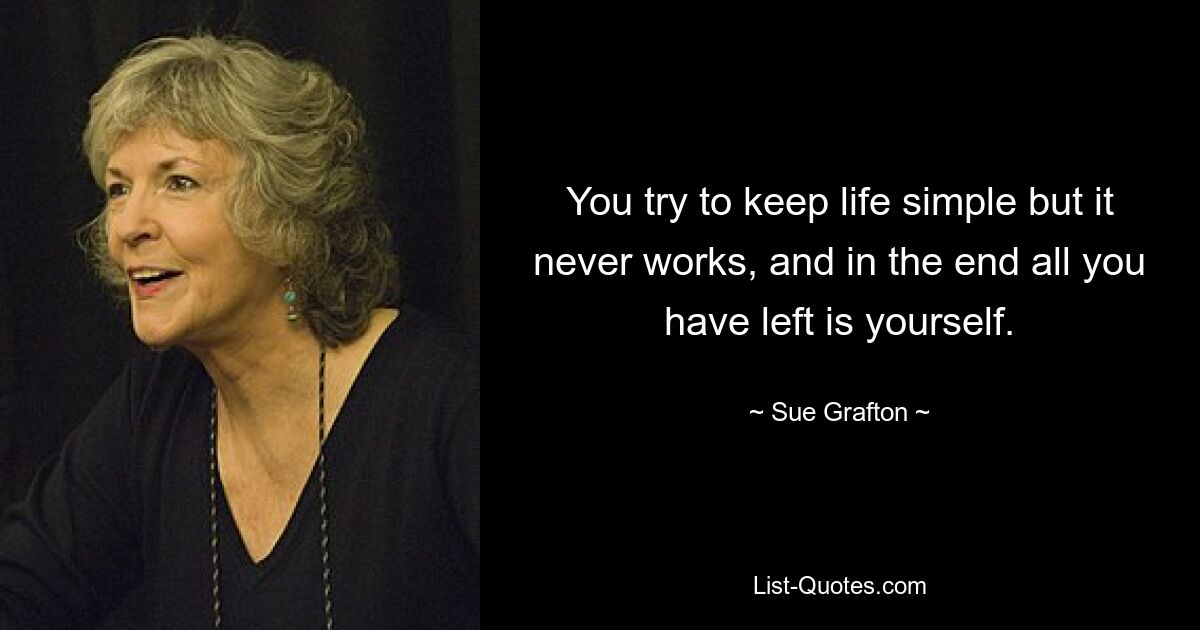 You try to keep life simple but it never works, and in the end all you have left is yourself. — © Sue Grafton