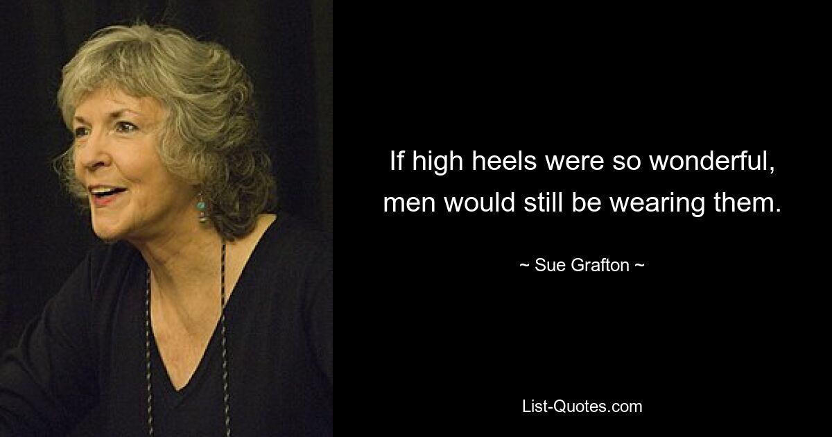 If high heels were so wonderful, men would still be wearing them. — © Sue Grafton