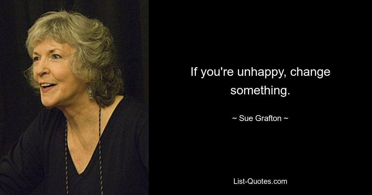 If you're unhappy, change something. — © Sue Grafton