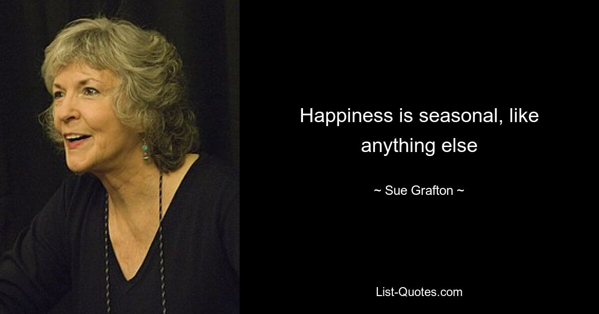 Happiness is seasonal, like anything else — © Sue Grafton