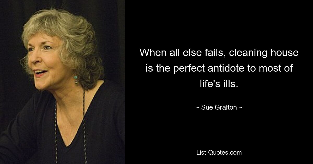 When all else fails, cleaning house is the perfect antidote to most of life's ills. — © Sue Grafton