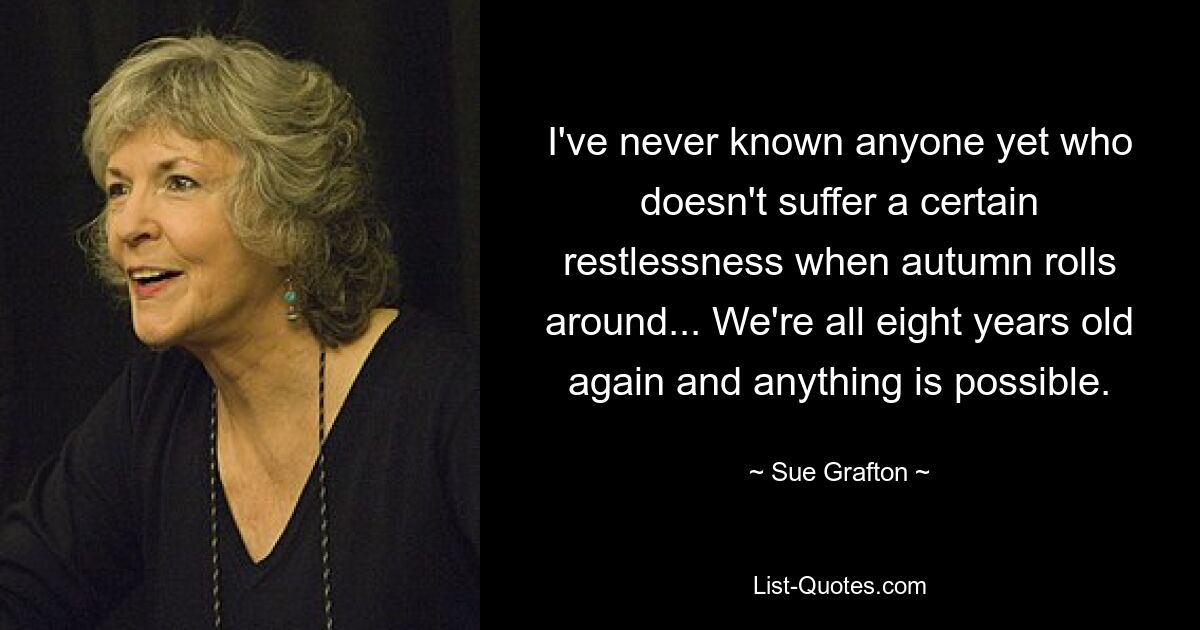 I've never known anyone yet who doesn't suffer a certain restlessness when autumn rolls around... We're all eight years old again and anything is possible. — © Sue Grafton