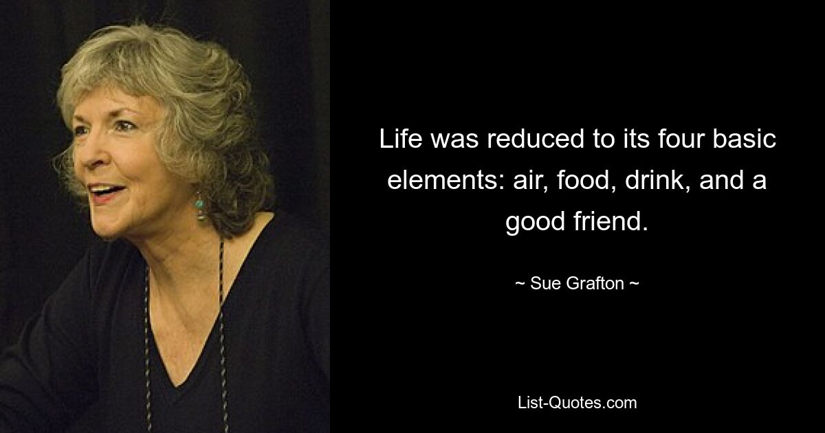 Life was reduced to its four basic elements: air, food, drink, and a good friend. — © Sue Grafton