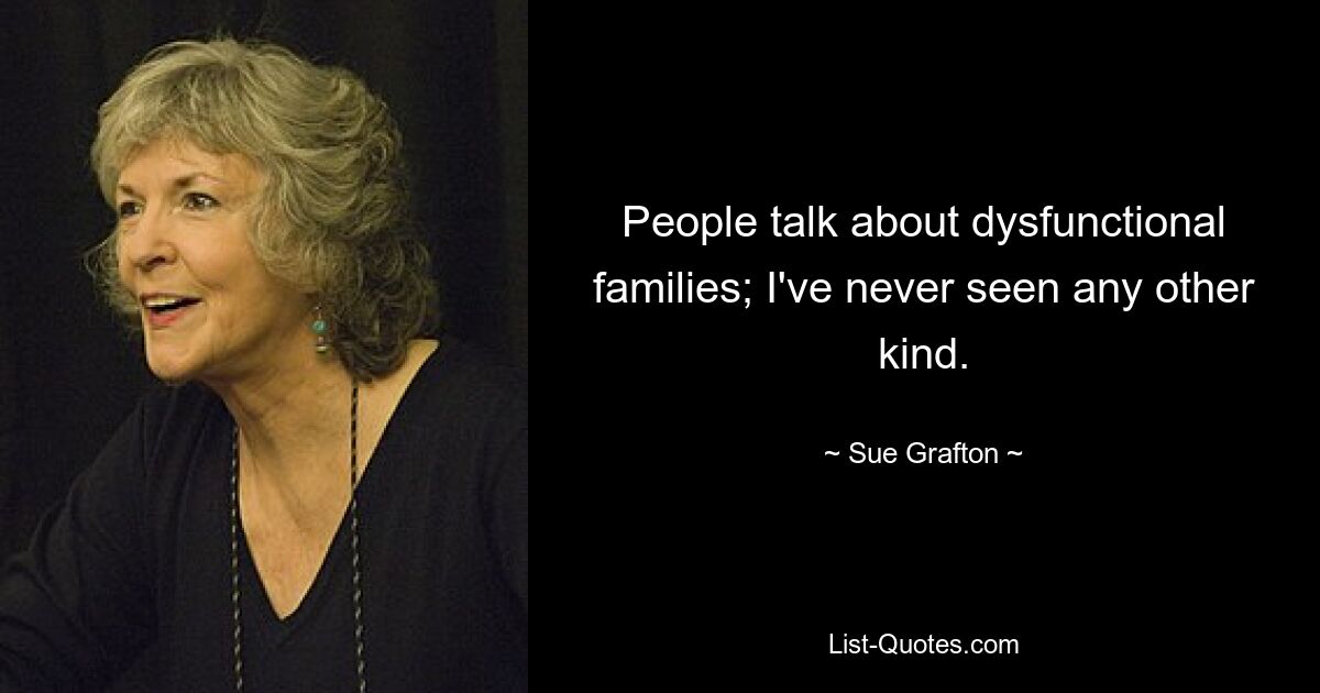 People talk about dysfunctional families; I've never seen any other kind. — © Sue Grafton