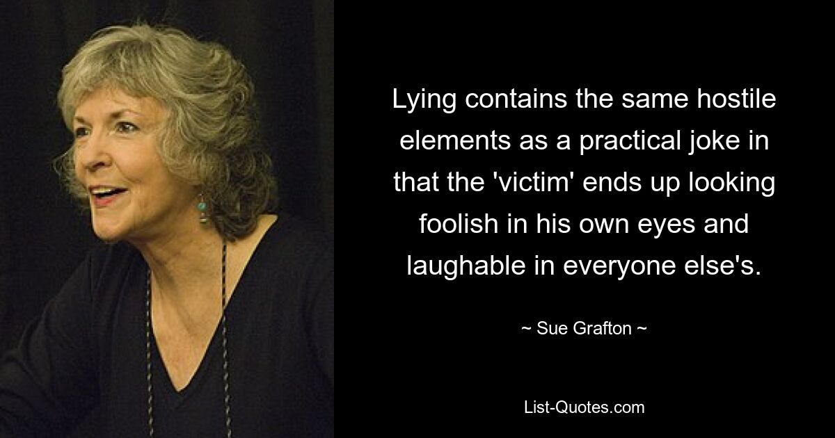 Lying contains the same hostile elements as a practical joke in that the 'victim' ends up looking foolish in his own eyes and laughable in everyone else's. — © Sue Grafton