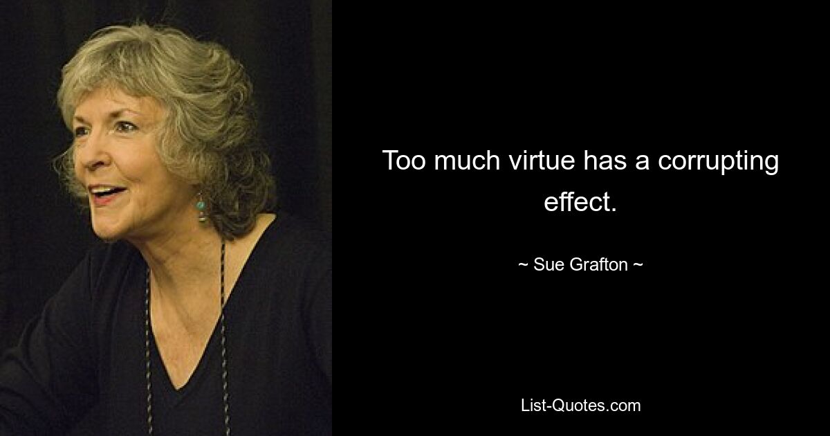 Too much virtue has a corrupting effect. — © Sue Grafton