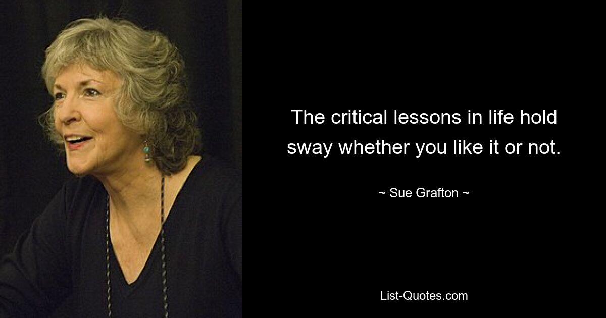 The critical lessons in life hold sway whether you like it or not. — © Sue Grafton