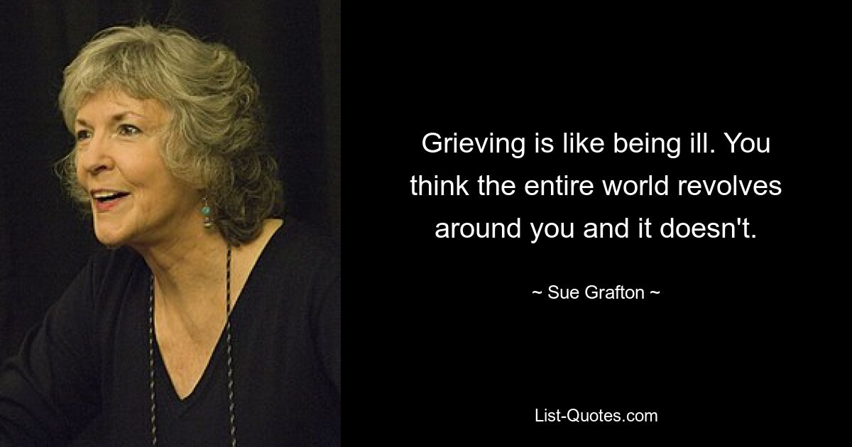 Grieving is like being ill. You think the entire world revolves around you and it doesn't. — © Sue Grafton