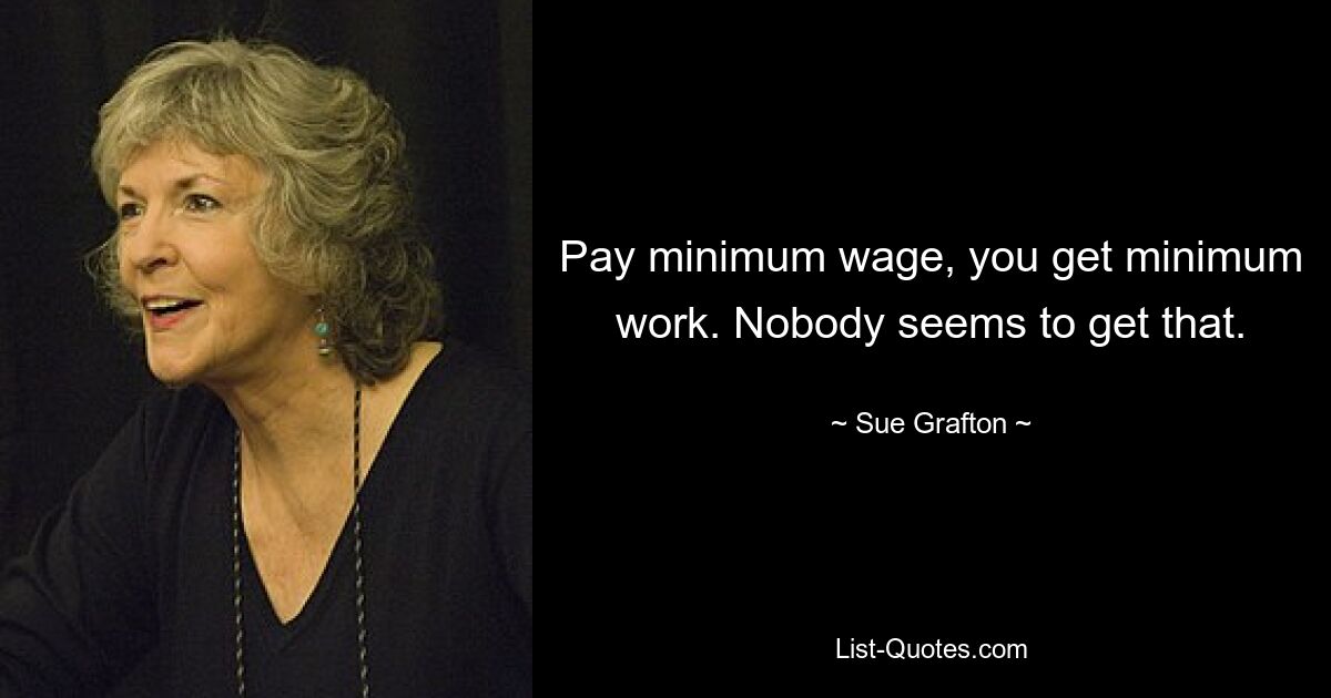 Pay minimum wage, you get minimum work. Nobody seems to get that. — © Sue Grafton