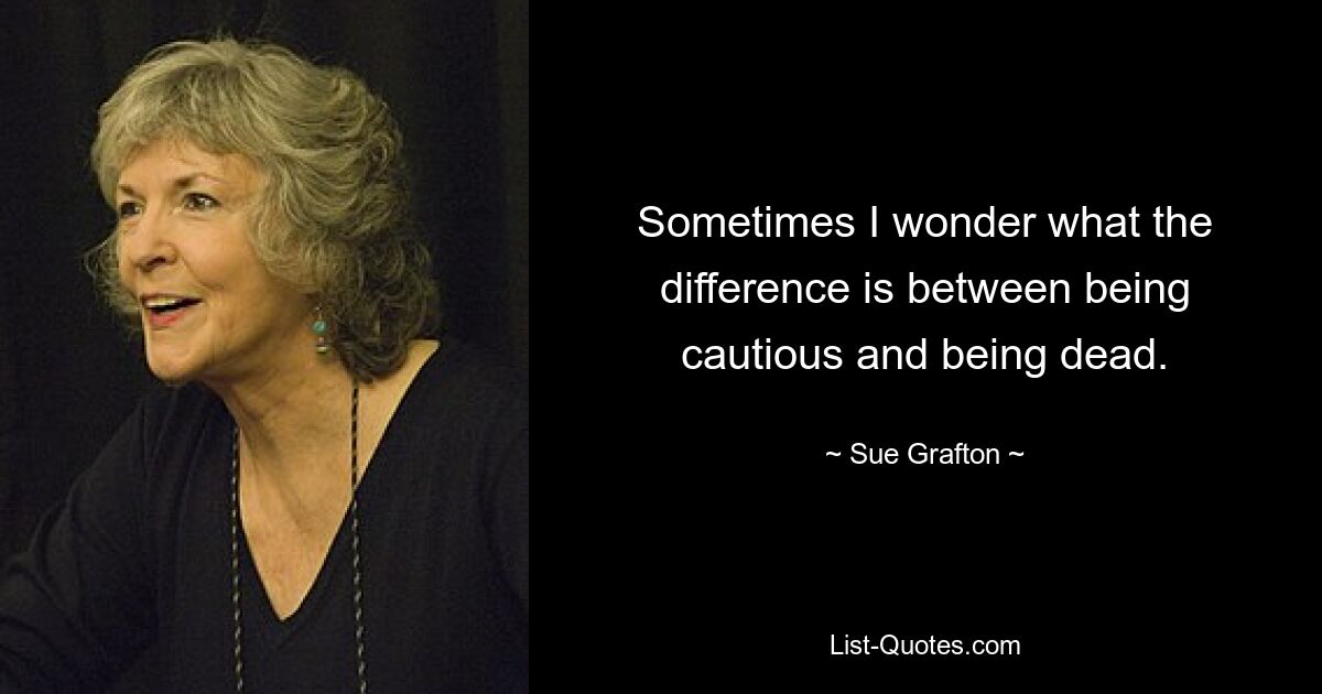 Sometimes I wonder what the difference is between being cautious and being dead. — © Sue Grafton