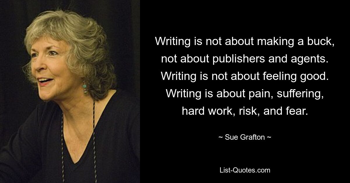 Писать — это не о зарабатывании денег, не об издателях и агентах. Писать не значит чувствовать себя хорошо. Письмо — это о боли, страданиях, тяжелой работе, риске и страхе. — © Сью Графтон 