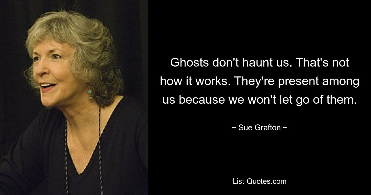 Geister verfolgen uns nicht. So funktioniert das nicht. Sie sind unter uns, weil wir sie nicht loslassen. — © Sue Grafton