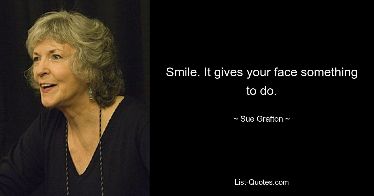 Smile. It gives your face something to do. — © Sue Grafton