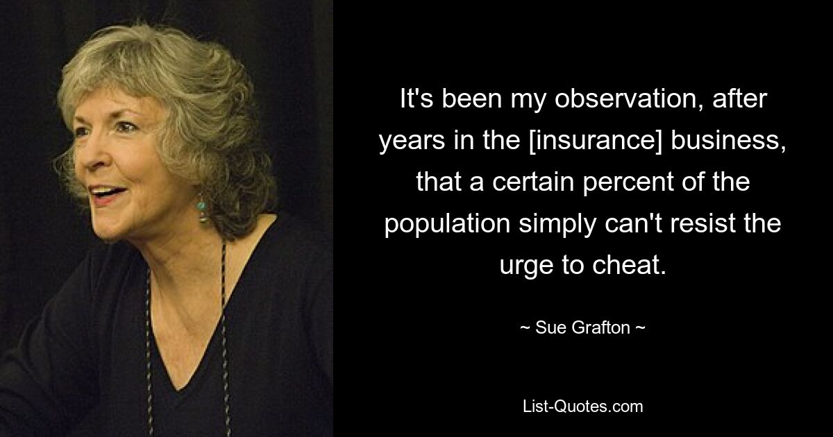 It's been my observation, after years in the [insurance] business, that a certain percent of the population simply can't resist the urge to cheat. — © Sue Grafton