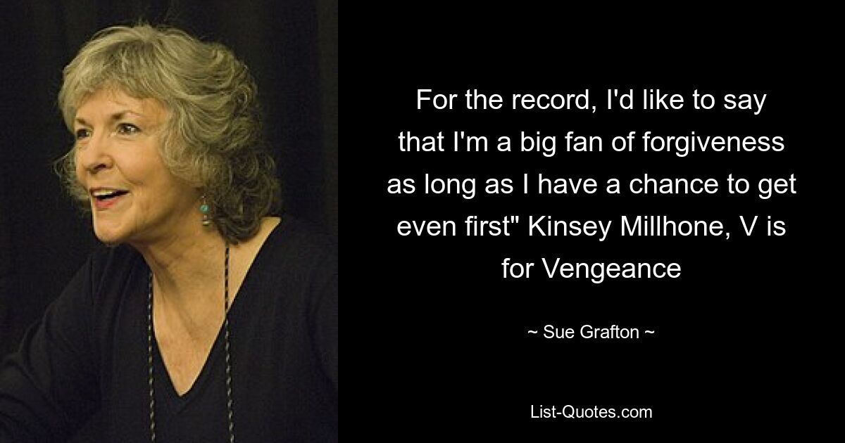 For the record, I'd like to say that I'm a big fan of forgiveness as long as I have a chance to get even first" Kinsey Millhone, V is for Vengeance — © Sue Grafton