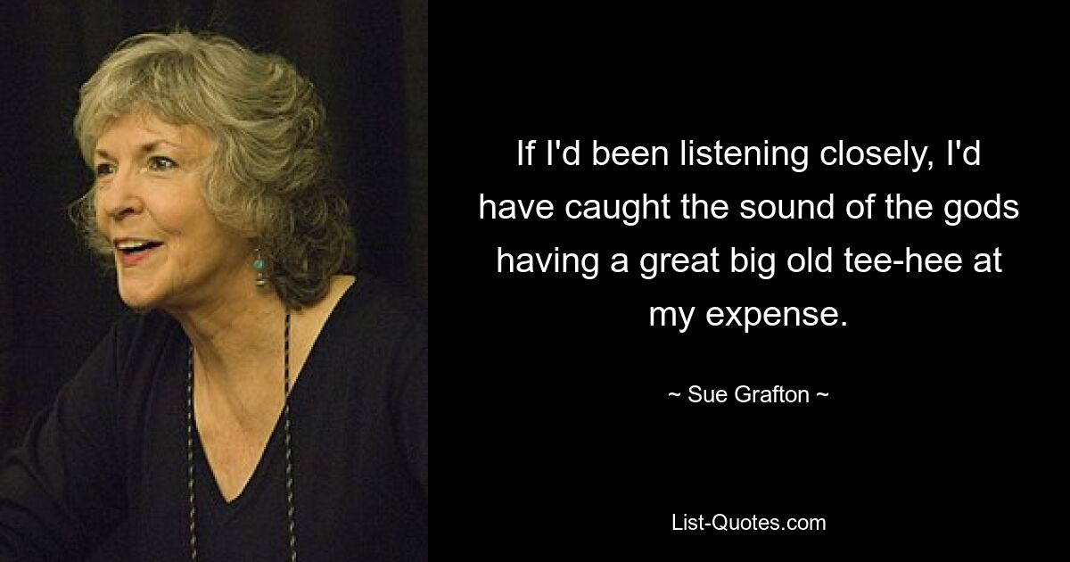 If I'd been listening closely, I'd have caught the sound of the gods having a great big old tee-hee at my expense. — © Sue Grafton