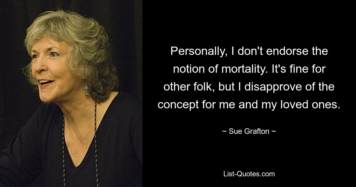 Personally, I don't endorse the notion of mortality. It's fine for other folk, but I disapprove of the concept for me and my loved ones. — © Sue Grafton