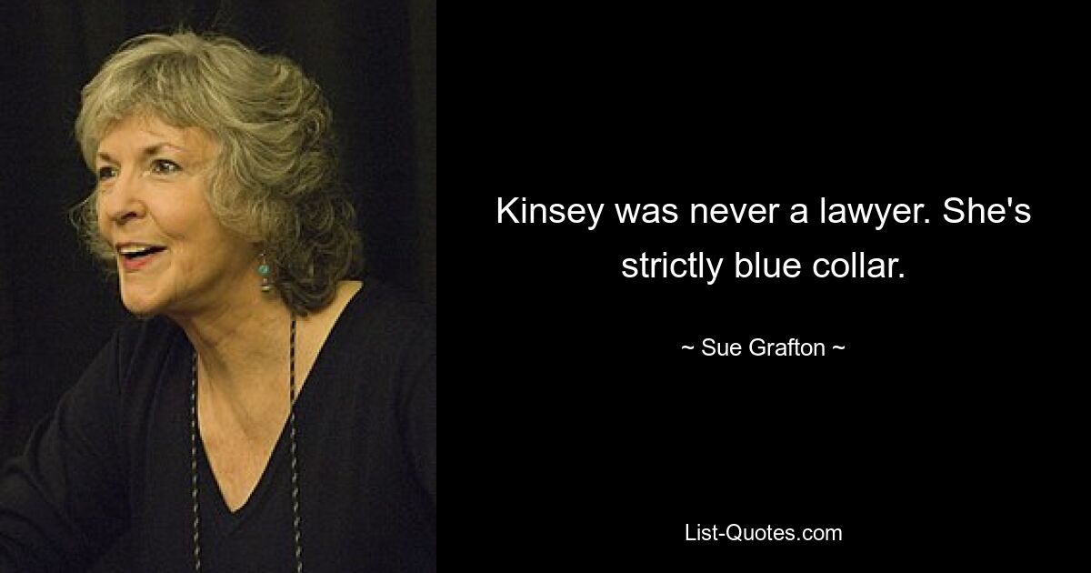 Kinsey was never a lawyer. She's strictly blue collar. — © Sue Grafton