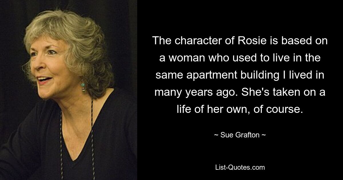 The character of Rosie is based on a woman who used to live in the same apartment building I lived in many years ago. She's taken on a life of her own, of course. — © Sue Grafton