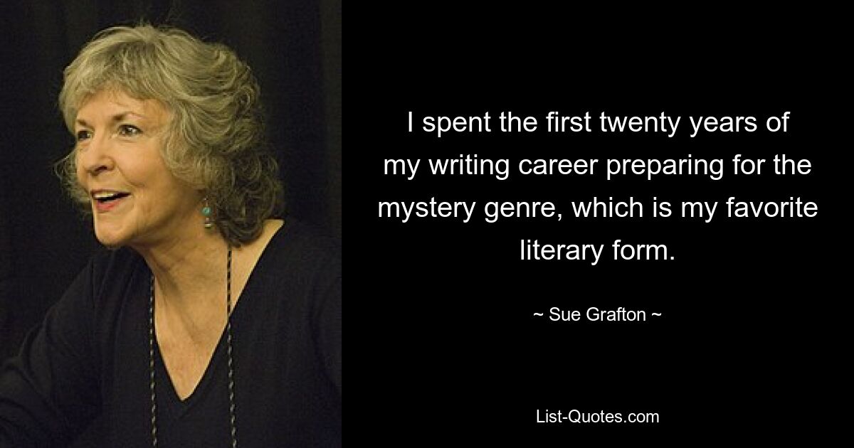 I spent the first twenty years of my writing career preparing for the mystery genre, which is my favorite literary form. — © Sue Grafton