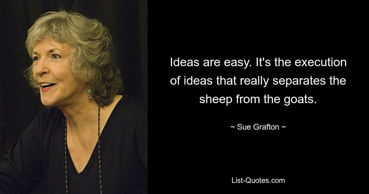 Ideas are easy. It's the execution of ideas that really separates the sheep from the goats. — © Sue Grafton