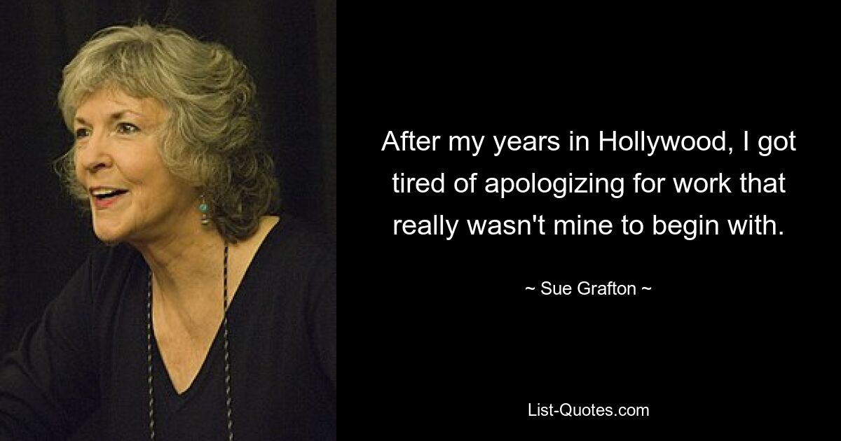 After my years in Hollywood, I got tired of apologizing for work that really wasn't mine to begin with. — © Sue Grafton