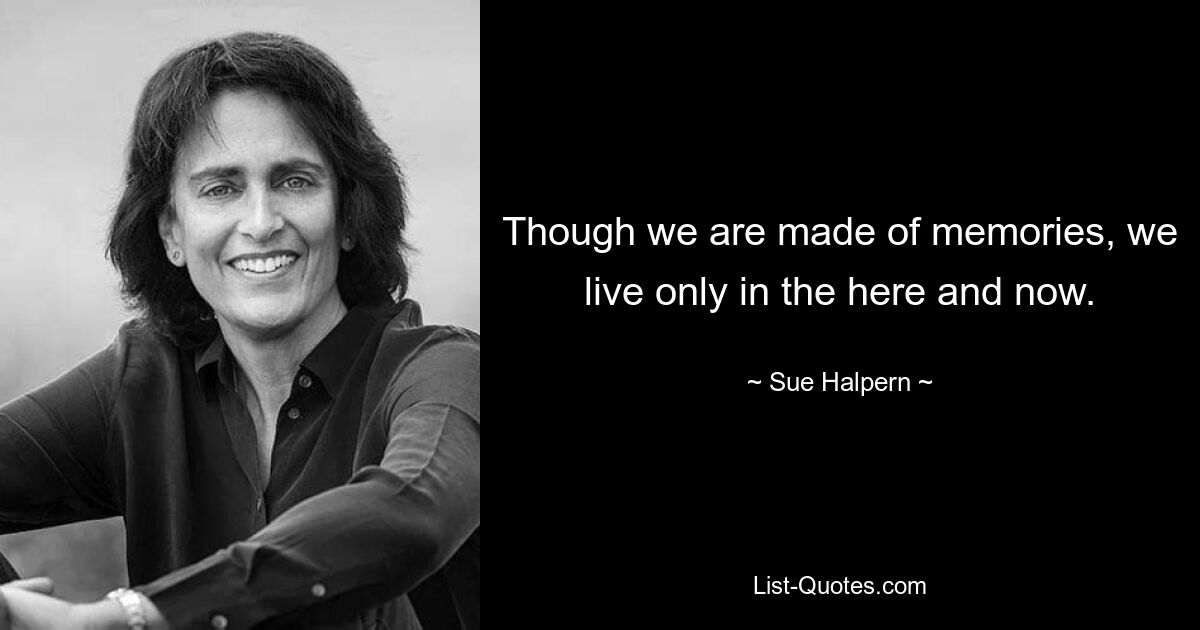 Though we are made of memories, we live only in the here and now. — © Sue Halpern