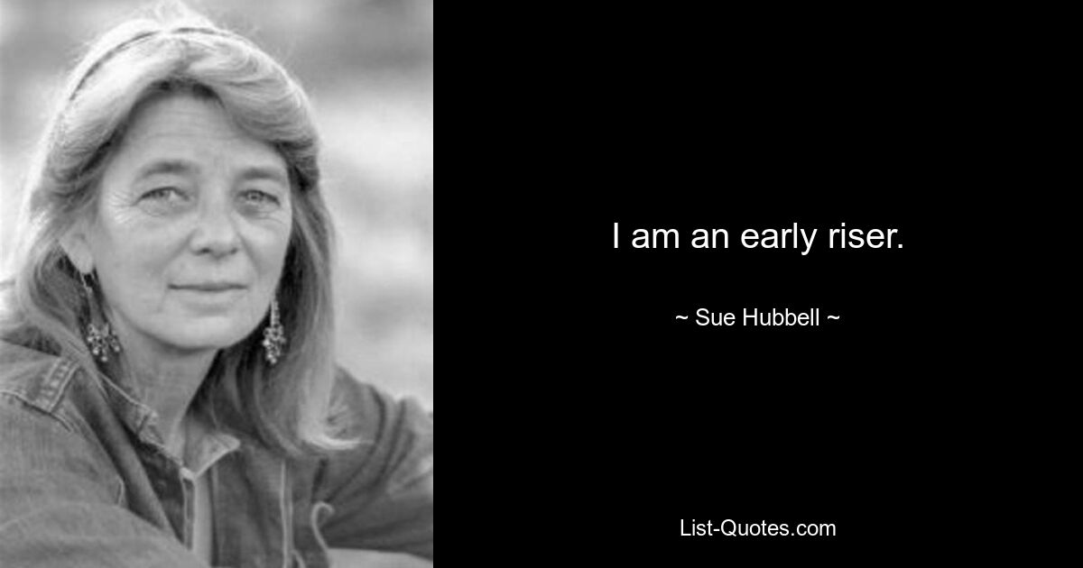 I am an early riser. — © Sue Hubbell